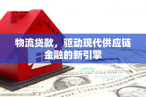 汉川物流贷款，驱动现代供应链金融的新引擎