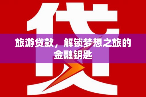 汉川旅游贷款，解锁梦想之旅的金融钥匙