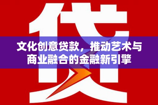 汉川文化创意贷款，推动艺术与商业融合的金融新引擎