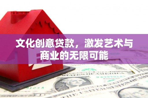 汉川文化创意贷款，激发艺术与商业的无限可能