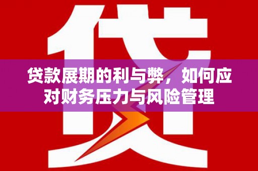 汉川贷款展期的利与弊，如何应对财务压力与风险管理
