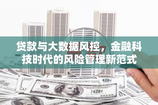汉川贷款与大数据风控，金融科技时代的风险管理新范式