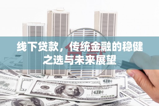 汉川线下贷款，传统金融的稳健之选与未来展望