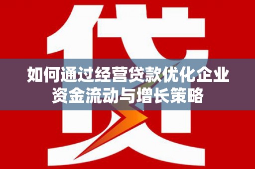 汉川如何通过经营贷款优化企业资金流动与增长策略