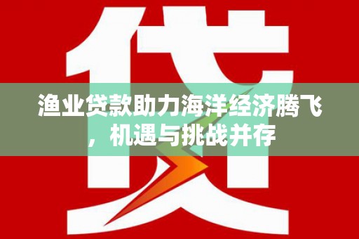 汉川渔业贷款助力海洋经济腾飞，机遇与挑战并存