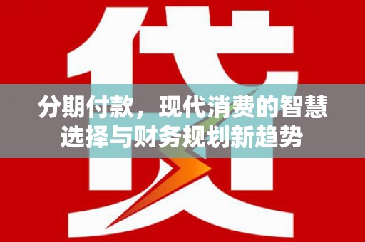 汉川分期付款，现代消费的智慧选择与财务规划新趋势