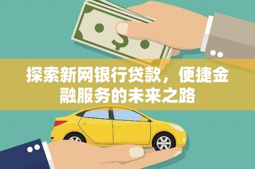 汉川探索新网银行贷款，便捷金融服务的未来之路