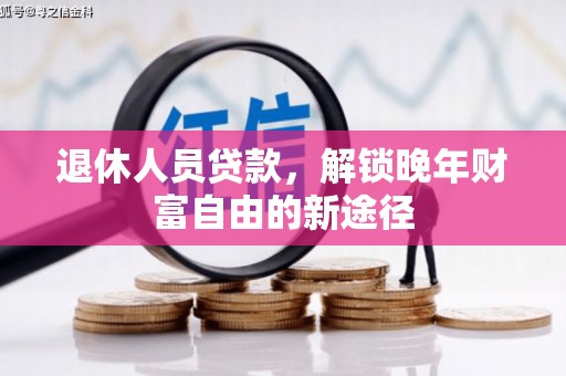 汉川退休人员贷款，解锁晚年财富自由的新途径