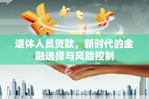 汉川退休人员贷款，新时代的金融选择与风险控制