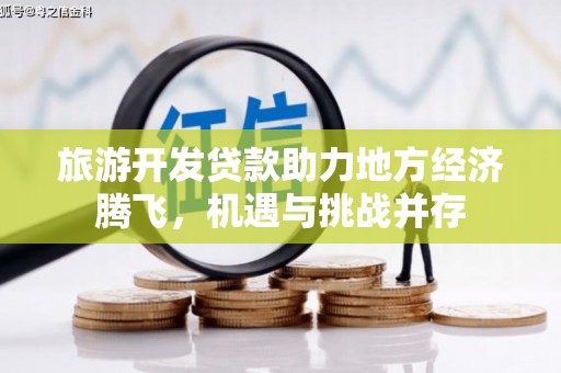 汉川旅游开发贷款助力地方经济腾飞，机遇与挑战并存