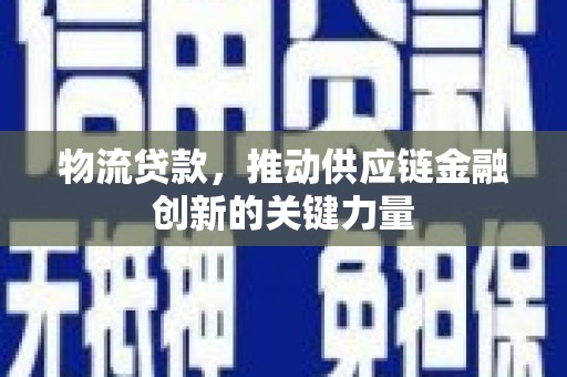 汉川物流贷款，推动供应链金融创新的关键力量
