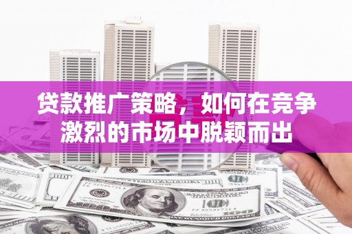 汉川贷款推广策略，如何在竞争激烈的市场中脱颖而出