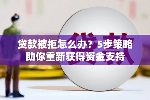 汉川贷款被拒怎么办？5步策略助你重新获得资金支持