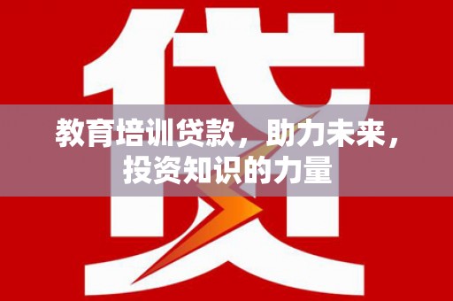 汉川教育培训贷款，助力未来，投资知识的力量
