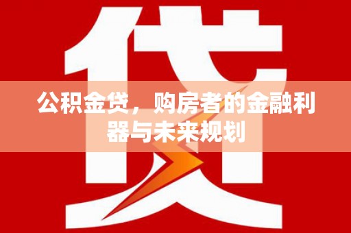 汉川公积金贷，购房者的金融利器与未来规划