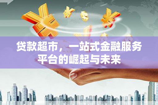 汉川贷款超市，一站式金融服务平台的崛起与未来