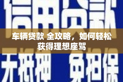 汉川车辆贷款 全攻略，如何轻松获得理想座驾