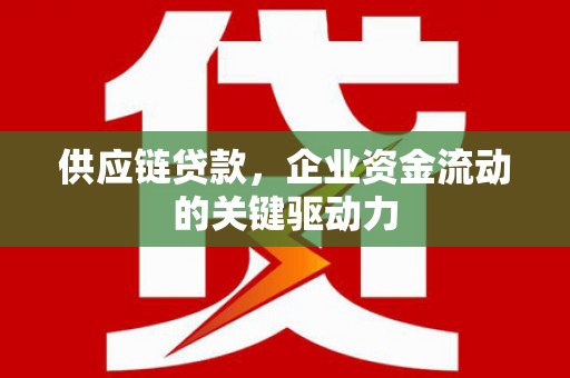汉川供应链贷款，企业资金流动的关键驱动力