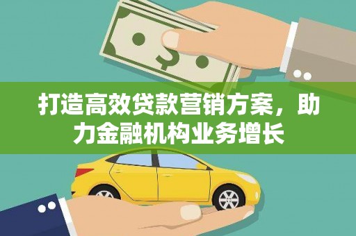 汉川打造高效贷款营销方案，助力金融机构业务增长