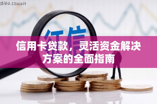 汉川信用卡贷款，灵活资金解决方案的全面指南