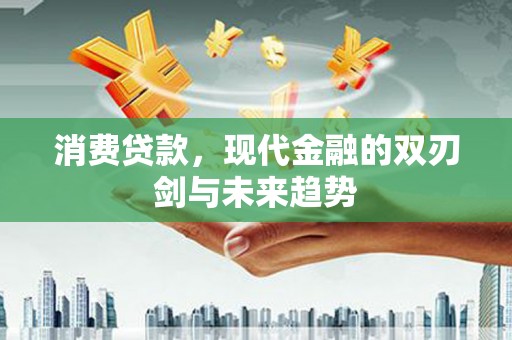 汉川消费贷款，现代金融的双刃剑与未来趋势