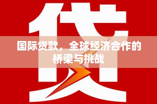 汉川国际贷款，全球经济合作的桥梁与挑战