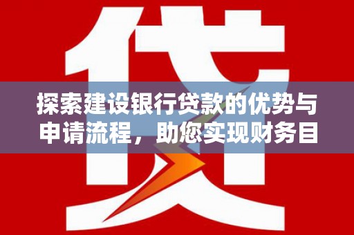汉川探索建设银行贷款的优势与申请流程，助您实现财务目标