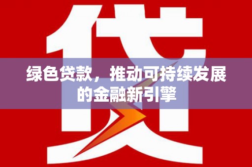 汉川绿色贷款，推动可持续发展的金融新引擎