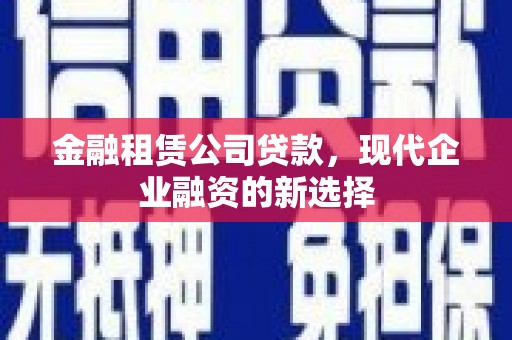 汉川金融租赁公司贷款，现代企业融资的新选择