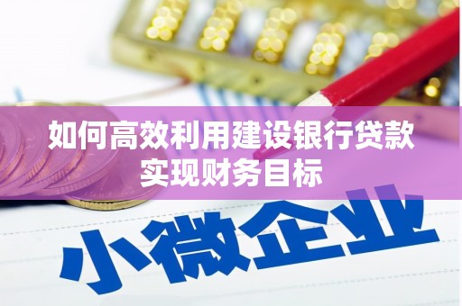 汉川如何高效利用建设银行贷款实现财务目标