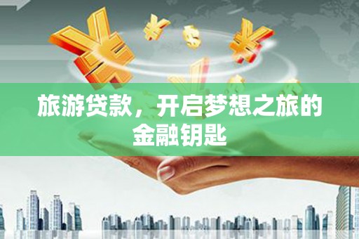 汉川旅游贷款，开启梦想之旅的金融钥匙