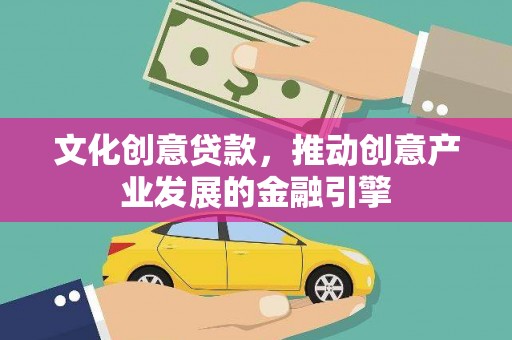 汉川文化创意贷款，推动创意产业发展的金融引擎