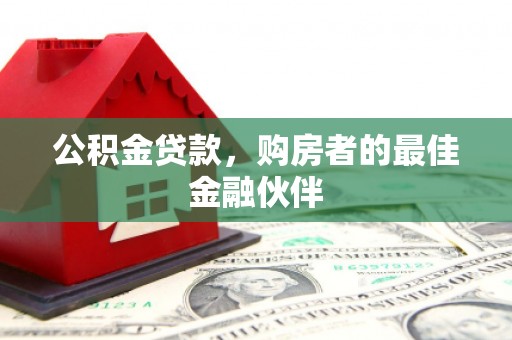 汉川公积金贷款，购房者的最佳金融伙伴