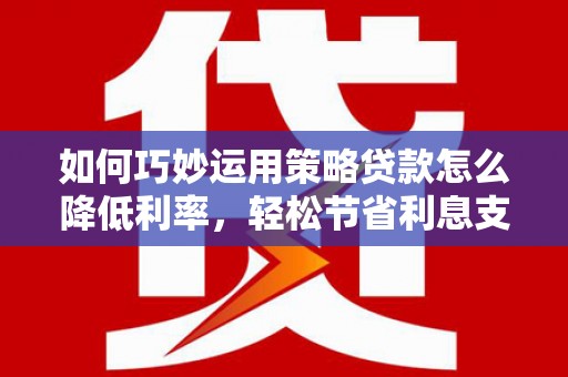 汉川如何巧妙运用策略贷款怎么降低利率，轻松节省利息支出