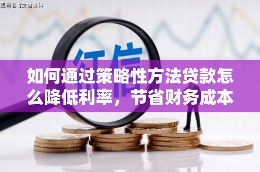 汉川如何通过策略性方法贷款怎么降低利率，节省财务成本