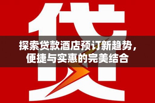 汉川探索贷款酒店预订新趋势，便捷与实惠的完美结合