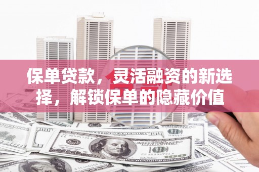 汉川保单贷款，灵活融资的新选择，解锁保单的隐藏价值