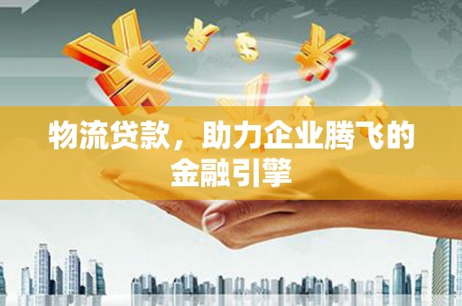 汉川物流贷款，助力企业腾飞的金融引擎