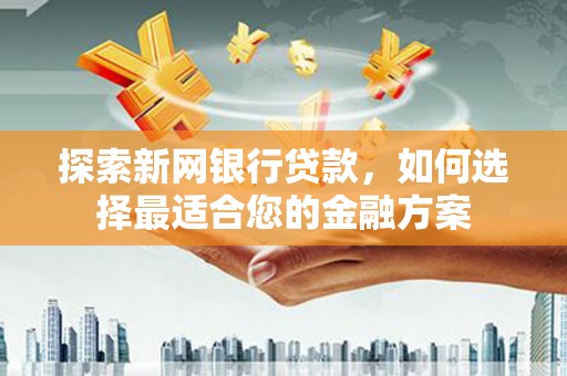 汉川探索新网银行贷款，如何选择最适合您的金融方案