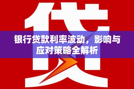 汉川银行贷款利率波动，影响与应对策略全解析