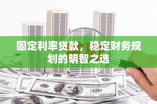 汉川固定利率贷款，稳定财务规划的明智之选