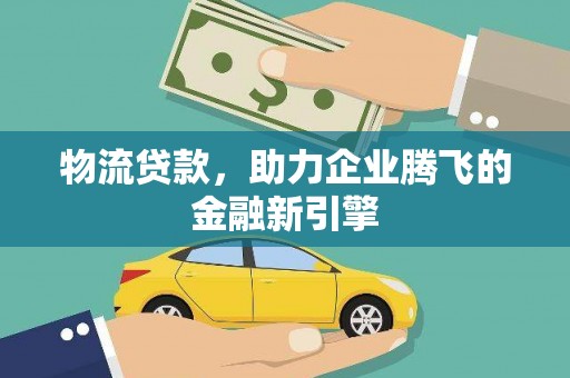 汉川物流贷款，助力企业腾飞的金融新引擎