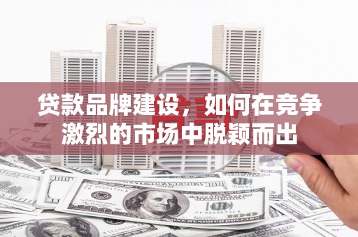 汉川贷款品牌建设，如何在竞争激烈的市场中脱颖而出
