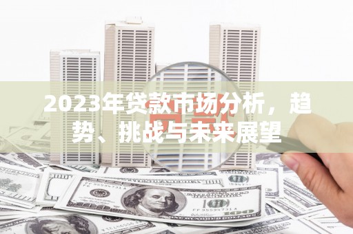 汉川2023年贷款市场分析，趋势、挑战与未来展望