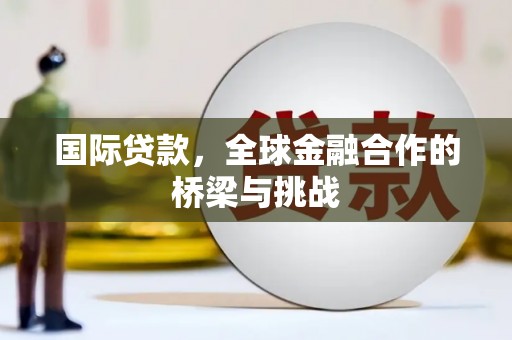 汉川国际贷款，全球金融合作的桥梁与挑战