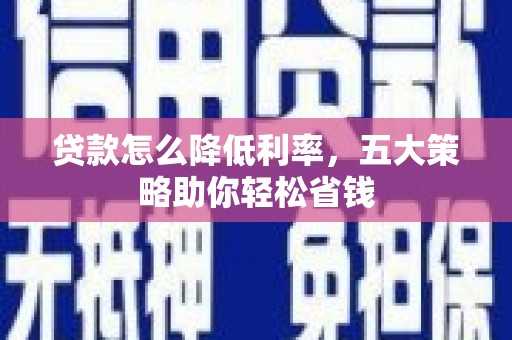 汉川贷款怎么降低利率，五大策略助你轻松省钱