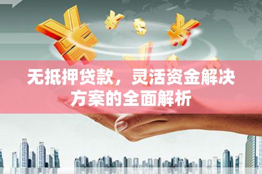 汉川无抵押贷款，灵活资金解决方案的全面解析