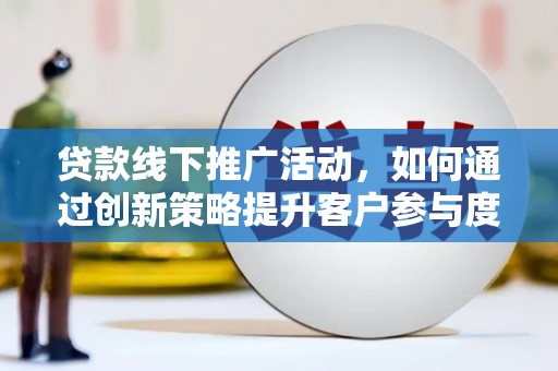 汉川贷款线下推广活动，如何通过创新策略提升客户参与度