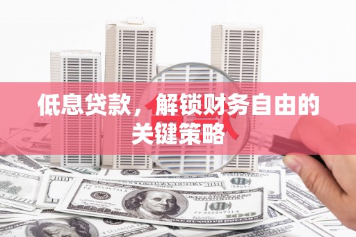 汉川低息贷款，解锁财务自由的关键策略