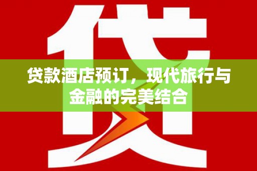 汉川贷款酒店预订，现代旅行与金融的完美结合